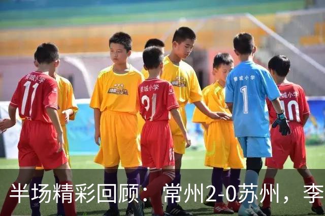 半场精彩回顾：常州2-0苏州，李霄鹏与吴浩民的华丽舞步